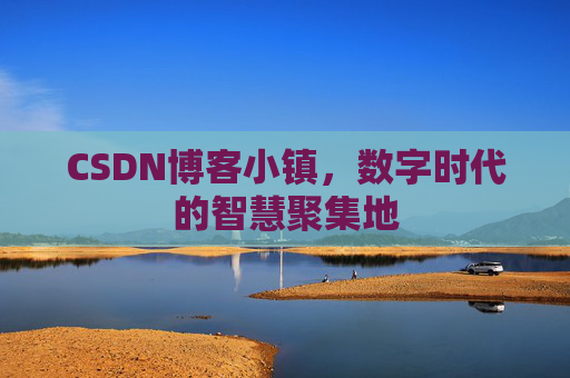 CSDN博客小镇，数字时代的智慧聚集地